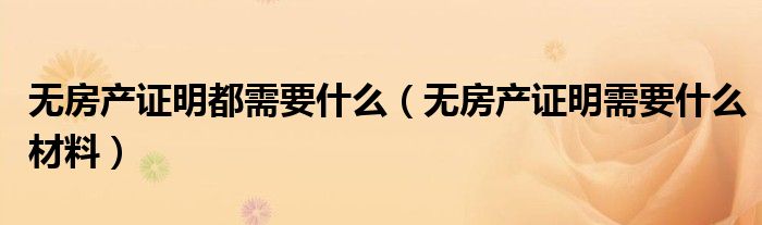 无房产证明都需要什么(无房产证明需要什么材料)