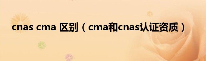 cnas cma 区别（cma和cnas认证资质）