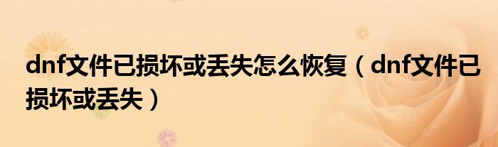 dnf文件已损坏或丢失怎么恢复(dnf文件已损坏或丢失)