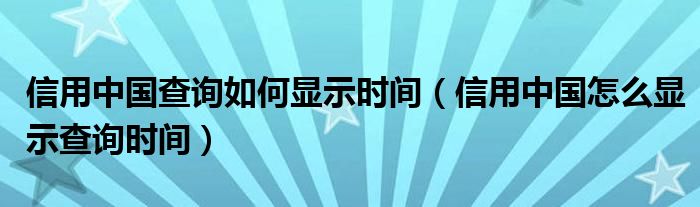 信用中国查询如何显示时间（信用中国怎么显示查询时间）