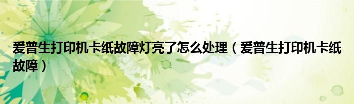 爱普生打印机卡纸故障灯亮了怎么处理(爱普生打印机卡纸故障)