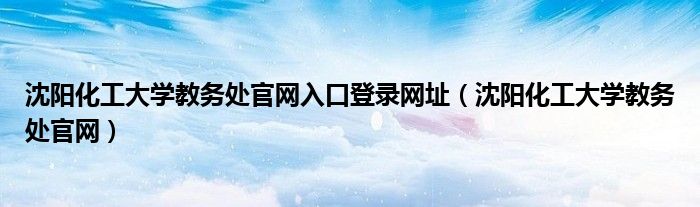 沈阳化工大学教务处官网入口登录网址（沈阳化工大学教务处官网）