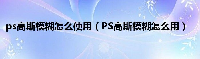 ps高斯模糊怎么使用(PS高斯模糊怎么用)