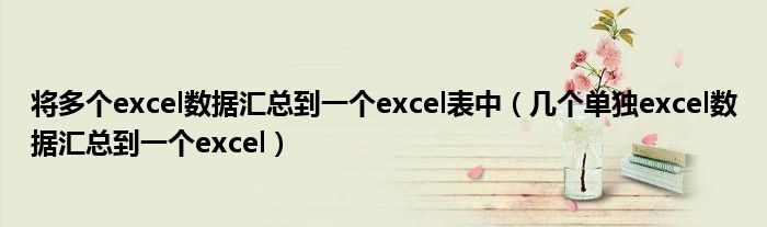 将多个excel数据汇总到一个excel表中(几个单独excel数据汇总到一个excel)