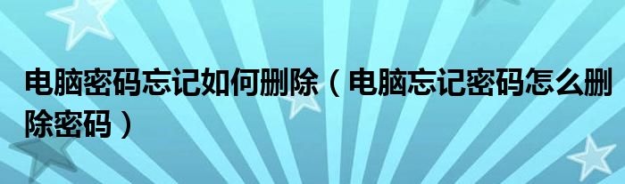 电脑密码忘记如何删除(电脑忘记密码怎么删除密码)