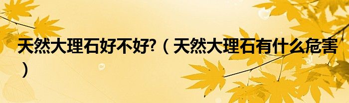 天然大理石好不好?(天然大理石有什么危害)