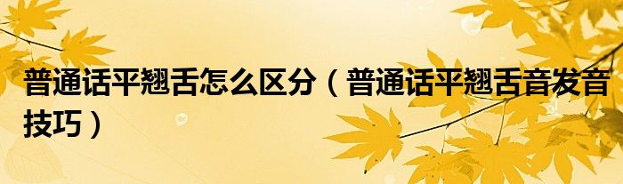 普通话平翘舌怎么区分(普通话平翘舌音发音技巧)