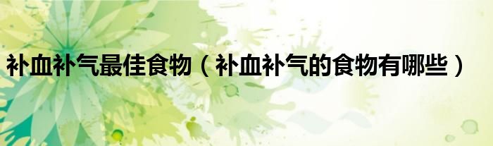 补血补气最佳食物(补血补气的食物有哪些)