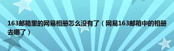 163邮箱里的网易相册怎么没有了(网易163邮箱中的相册去哪了)