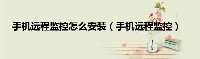 手机远程监控怎么安装(手机远程监控)