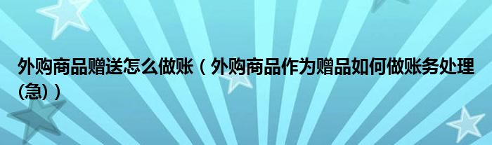 外购商品赠送怎么做账(外购商品作为赠品如何做账务处理(急))