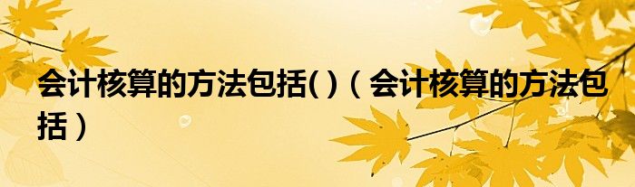 会计核算的方法包括( )(会计核算的方法包括)