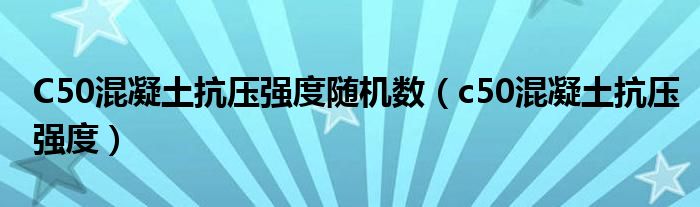 C50混凝土抗压强度随机数(c50混凝土抗压强度)
