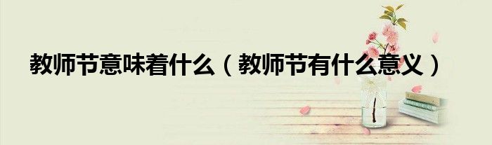 教师节意味着什么(教师节有什么意义)