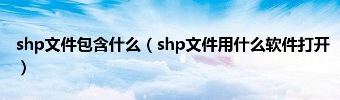 shp文件包含什么(shp文件用什么软件打开)