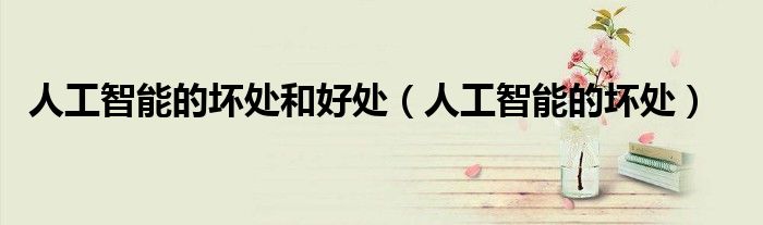 人工智能的坏处和好处(人工智能的坏处)
