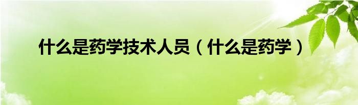 什么是药学技术人员(什么是药学)