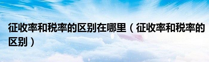 征收率和税率的区别在哪里(征收率和税率的区别)
