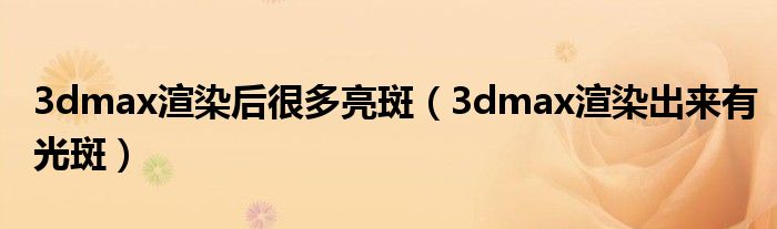 3dmax渲染后很多亮斑(3dmax渲染出来有光斑)
