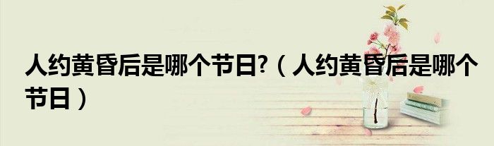 人约黄昏后是哪个节日?(人约黄昏后是哪个节日)