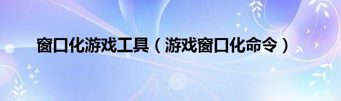 窗口化游戏工具(游戏窗口化命令)