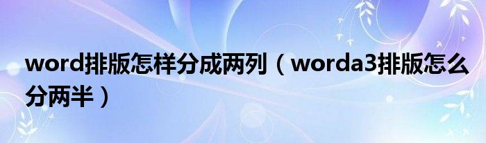 word排版怎样分成两列(worda3排版怎么分两半)