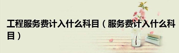 工程服务费计入什么科目(服务费计入什么科目)