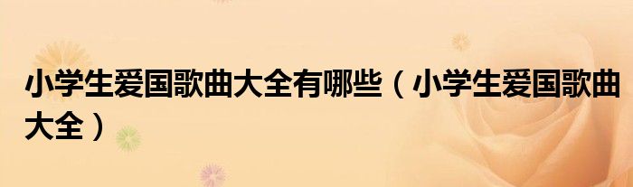 小学生爱国歌曲大全有哪些(小学生爱国歌曲大全)