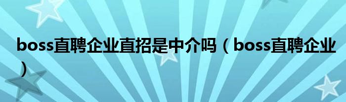 boss直聘企业直招是中介吗(boss直聘企业)
