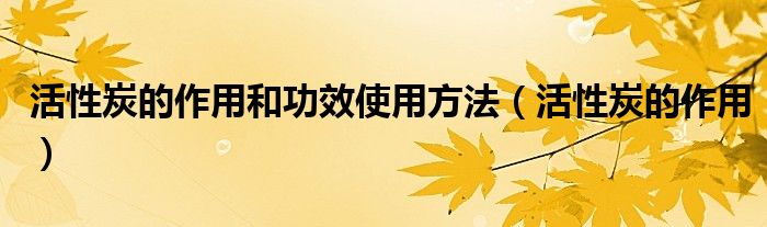 活性炭的作用和功效使用方法(活性炭的作用)