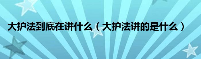 大护法到底在讲什么(大护法讲的是什么)