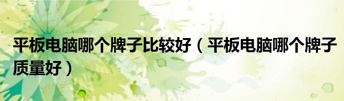 平板电脑哪个牌子比较好(平板电脑哪个牌子质量好)