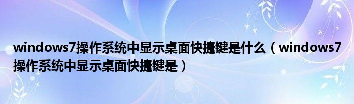 windows7操作系统中显示桌面快捷键是什么(windows7操作系统中显示桌面快捷键是)