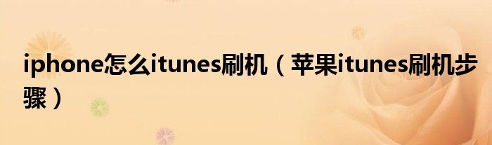 iphone怎么itunes刷机(苹果itunes刷机步骤)