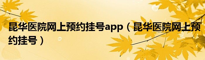 昆华医院网上预约挂号app(昆华医院网上预约挂号)