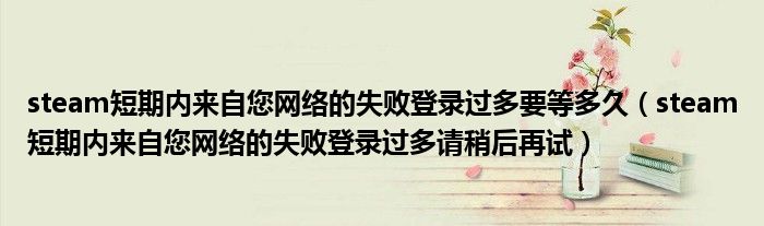 steam短期内来自您网络的失败登录过多要等多久(steam短期内来自您网络的失败登录过多请稍后再试)