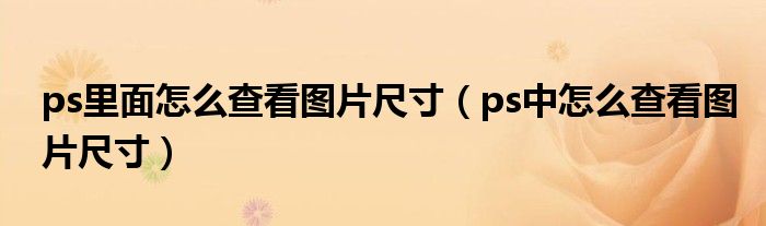 ps里面怎么查看图片尺寸(ps中怎么查看图片尺寸)