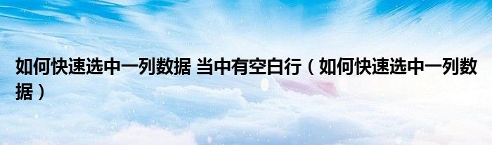 如何快速选中一列数据 当中有空白行(如何快速选中一列数据)