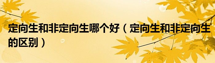定向生和非定向生哪个好(定向生和非定向生的区别)