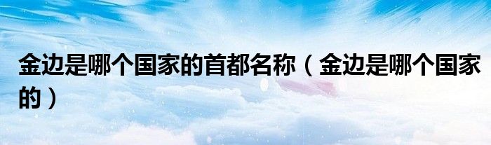 金边是哪个国家的首都名称(金边是哪个国家的)
