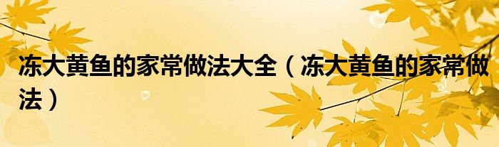 冻大黄鱼的家常做法大全(冻大黄鱼的家常做法)