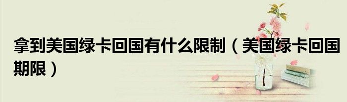 拿到美国绿卡回国有什么限制(美国绿卡回国期限)
