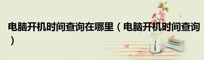 电脑开机时间查询在哪里(电脑开机时间查询)