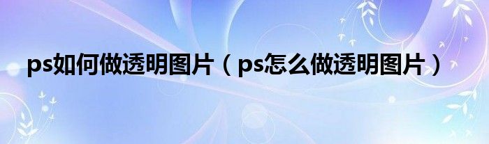 ps如何做透明图片(ps怎么做透明图片)