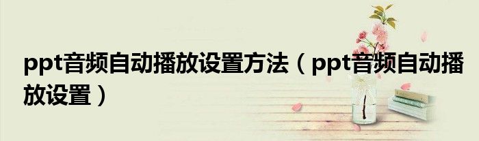 ppt音频自动播放设置方法(ppt音频自动播放设置)