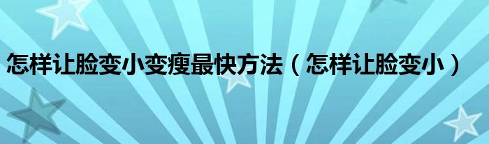 怎样让脸变小变瘦最快方法(怎样让脸变小)