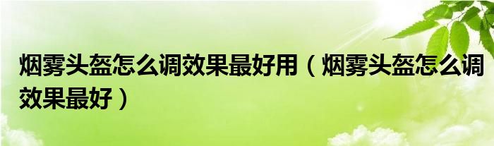 烟雾头盔怎么调效果最好用(烟雾头盔怎么调效果最好)
