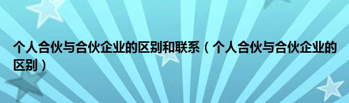 个人合伙与合伙企业的区别和联系(个人合伙与合伙企业的区别)