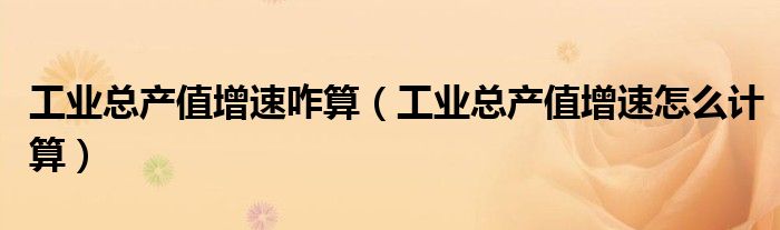 工业总产值增速咋算(工业总产值增速怎么计算)