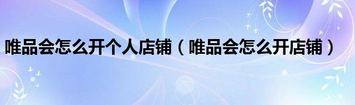 唯品会怎么开个人店铺(唯品会怎么开店铺)